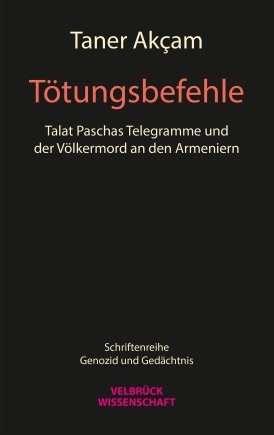 Tötungsbefehle. Talat Paschas Telegramme und der Völkermord an den Armeniern 